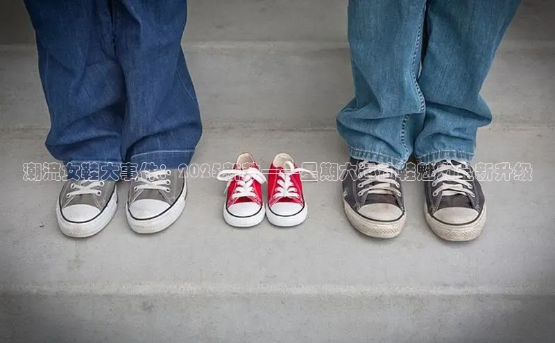 乐玩lewin官网入口度小满理财潮流女鞋大事件：2025新款——星期六运动鞋魅力全新升级