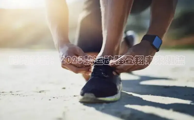 时尚革新：2025款运动鞋登翔未来潮流
