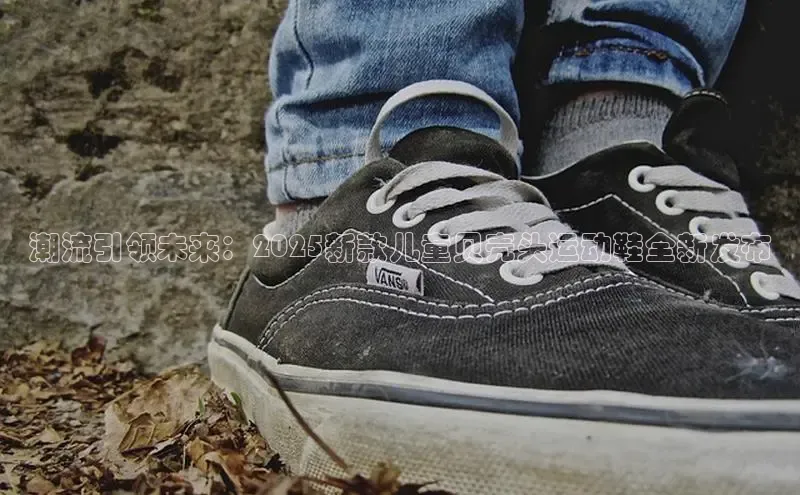 潮流引领未来：2025新款儿童贝壳头运动鞋全新发布