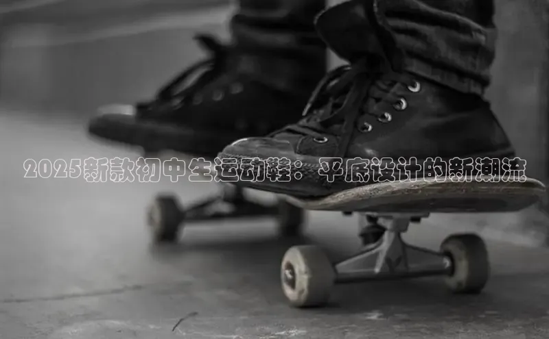 2025新款初中生运动鞋：平底设计的新潮流