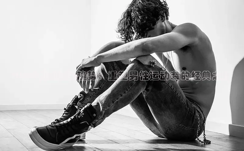 2025春夏时尚趋势：重塑男性运动装的经典之路