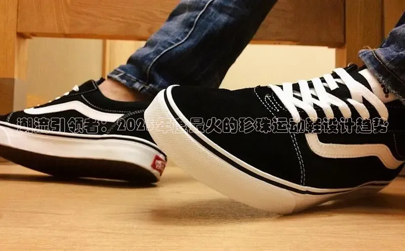 潮流引领者：2025年度最火的珍珠运动鞋设计趋势