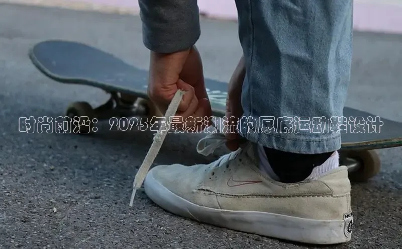 时尚前沿：2025年最新潮流的厚底运动鞋设计