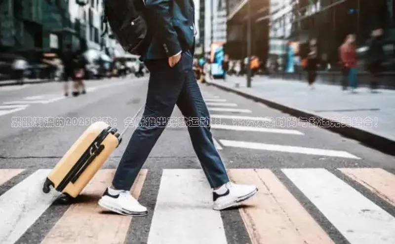 紧跟潮流的2025新款：全新推出薄款运动鞋，带你体验时尚与舒适完美结合！