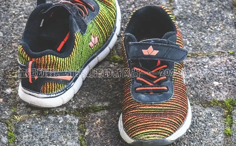 女童运动鞋：引领潮流的新风尚——2025款爆款上市