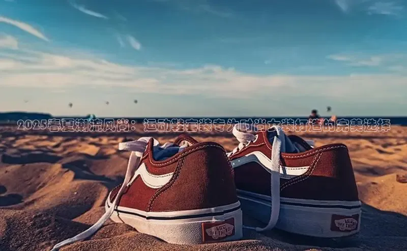 2025春夏潮流风尚：运动鞋套装专为时尚女装打造的完美选择