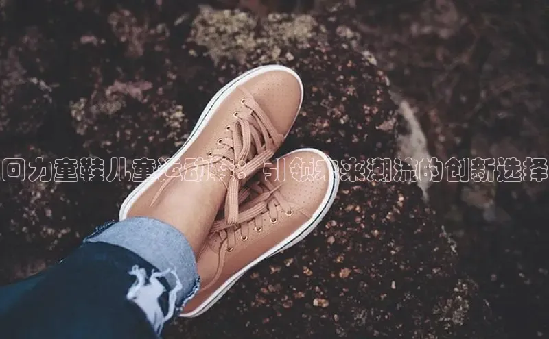 回力童鞋儿童运动鞋：引领未来潮流的创新选择