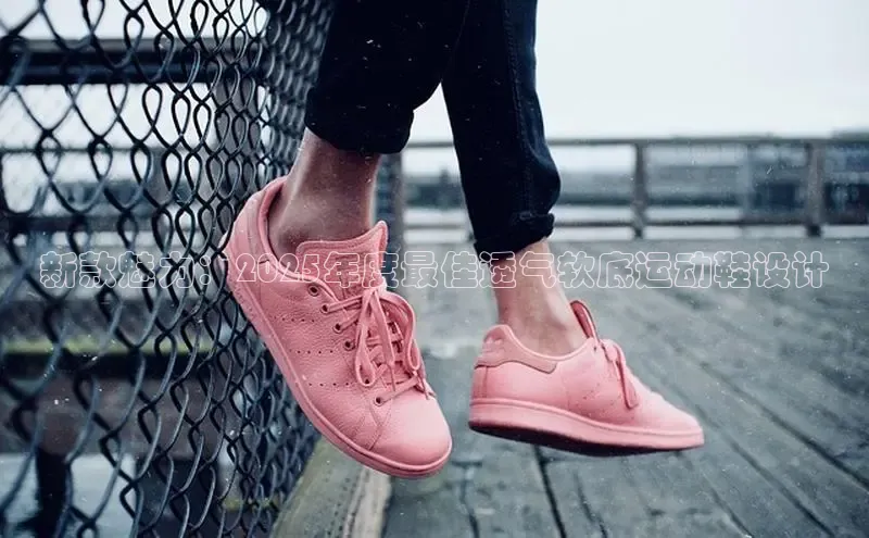 新款魅力：2025年度最佳透气软底运动鞋设计