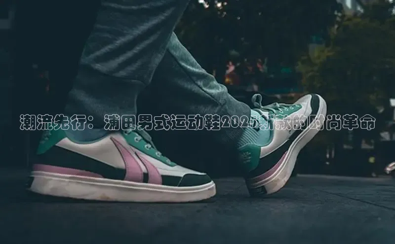 潮流先行：浦田男式运动鞋2025新款的时尚革命