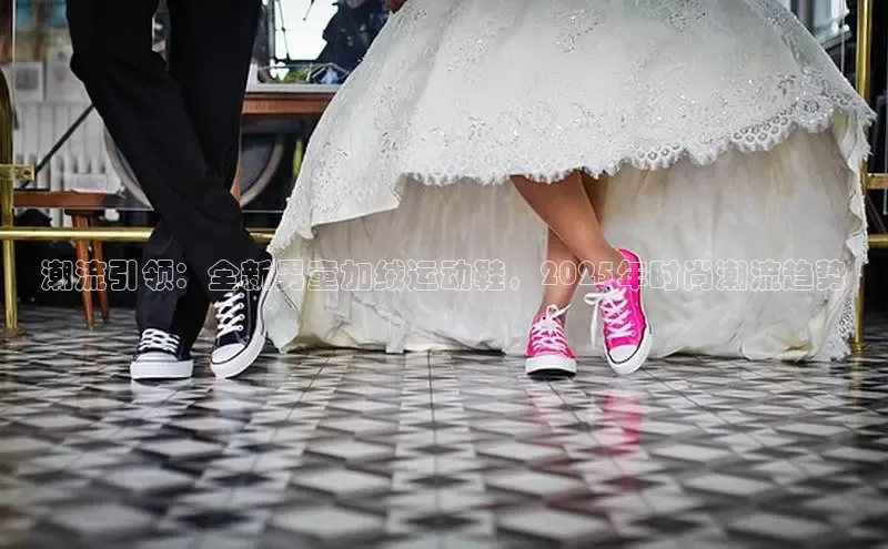 潮流引领：全新男童加绒运动鞋，2025年时尚潮流趋势